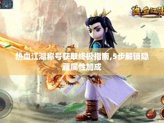 热血江湖称号获取终极指南,5步解锁隐藏属性加成 热血江湖称号获取终极指南,5步解锁隐藏属性加成