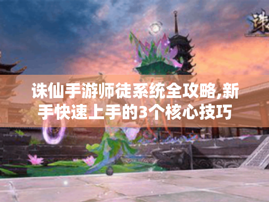 诛仙手游师徒系统全攻略,新手快速上手的3个核心技巧 诛仙手游师徒系统全攻略,新手快速上手的3个核心技巧