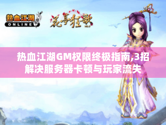热血江湖GM权限终极指南,3招解决服务器卡顿与玩家流失 热血江湖GM权限终极指南,3招解决服务器卡顿与玩家流失