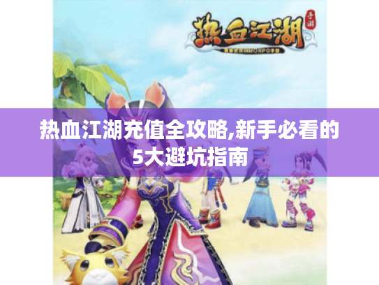 热血江湖充值全攻略,新手必看的5大避坑指南 热血江湖充值全攻略,新手必看的5大避坑指南