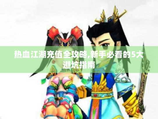 热血江湖充值全攻略,新手必看的5大避坑指南 热血江湖充值全攻略,新手必看的5大避坑指南