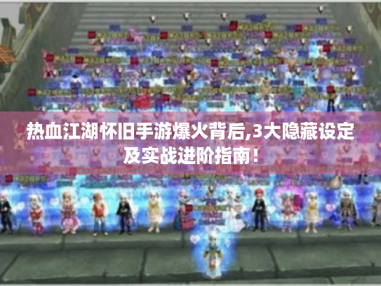 热血江湖怀旧手游爆火背后,3大隐藏设定及实战进阶指南! 热血江湖怀旧手游爆火背后,3大隐藏设定及实战进阶指南!