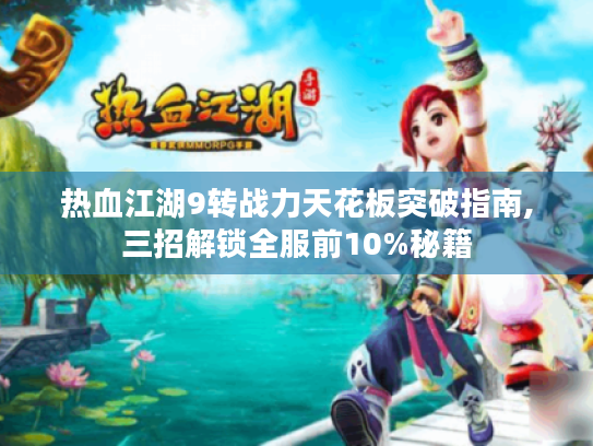 热血江湖9转战力天花板突破指南,三招解锁全服前10%秘籍 热血江湖9转战力天花板突破指南,三招解锁全服前10%秘籍