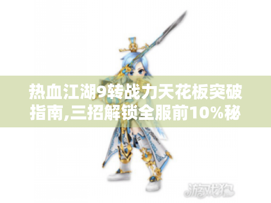 热血江湖9转战力天花板突破指南,三招解锁全服前10%秘籍 热血江湖9转战力天花板突破指南,三招解锁全服前10%秘籍