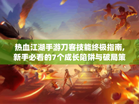 热血江湖手游刀客技能终极指南,新手必看的7个成长陷阱与破局策略