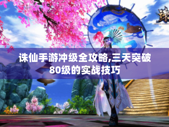 诛仙手游冲级全攻略,三天突破80级的实战技巧 诛仙手游冲级全攻略,三天突破80级的实战技巧