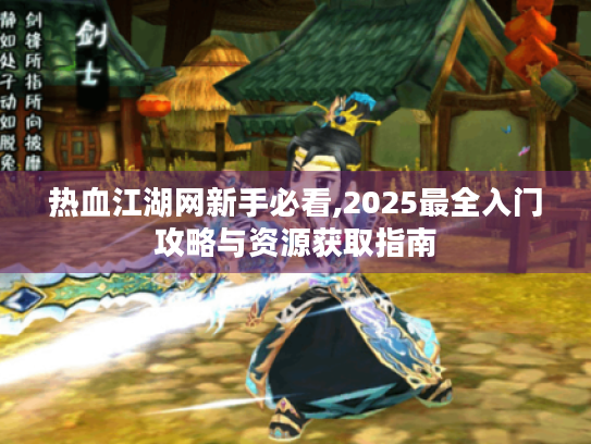 热血江湖网新手必看,2025最全入门攻略与资源获取指南 热血江湖网新手必看,2025最全入门攻略与资源获取指南