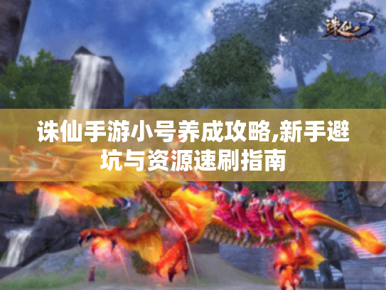 诛仙手游小号养成攻略,新手避坑与资源速刷指南 诛仙手游小号养成攻略,新手避坑与资源速刷指南
