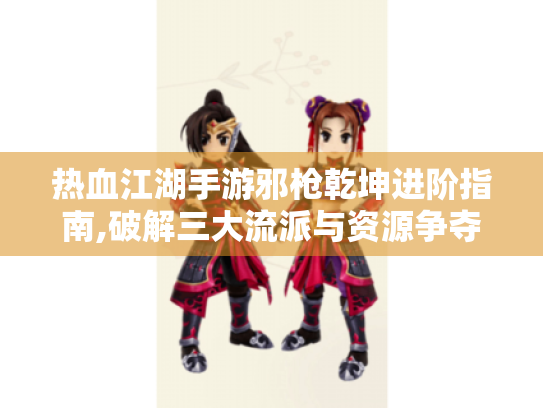 热血江湖手游邪枪乾坤进阶指南,破解三大流派与资源争夺战 热血江湖手游邪枪乾坤进阶指南,破解三大流派与资源争夺战