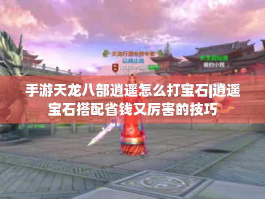 手游天龙八部逍遥怎么打宝石|逍遥宝石搭配省钱又厉害的技巧 手游天龙八部逍遥怎么打宝石|逍遥宝石搭配省钱又厉害的技巧