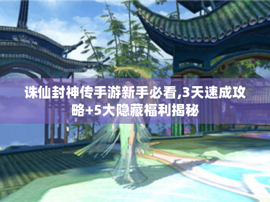 诛仙封神传手游新手必看,3天速成攻略+5大隐藏福利揭秘