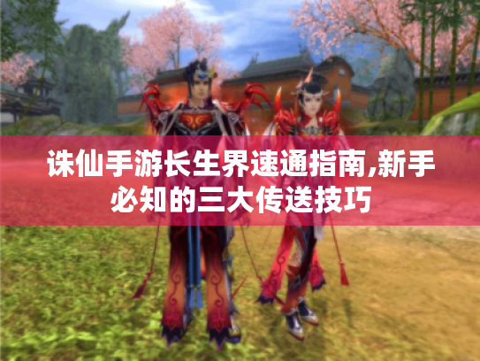 诛仙手游长生界速通指南,新手必知的三大传送技巧 诛仙手游长生界速通指南,新手必知的三大传送技巧