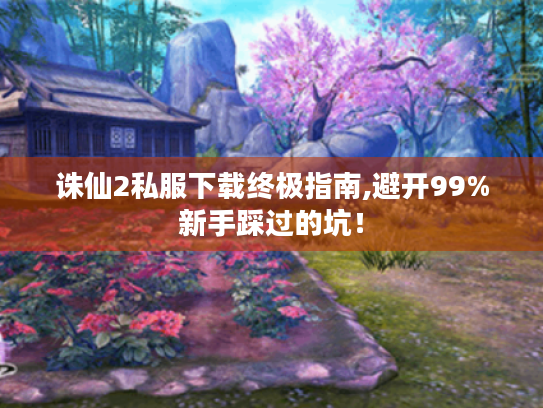 诛仙2私服下载终极指南,避开99%新手踩过的坑! 诛仙2私服下载终极指南,避开99%新手踩过的坑!