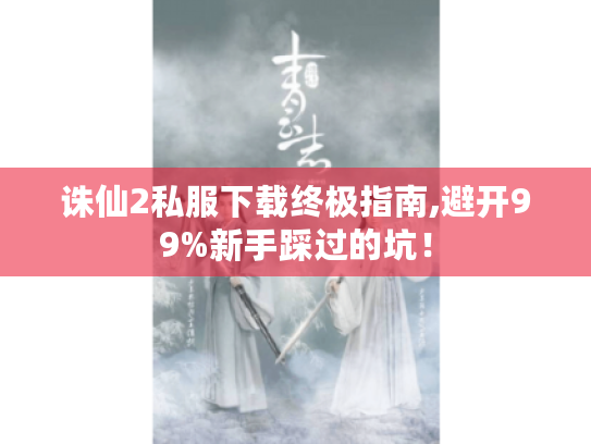 诛仙2私服下载终极指南,避开99%新手踩过的坑! 诛仙2私服下载终极指南,避开99%新手踩过的坑!