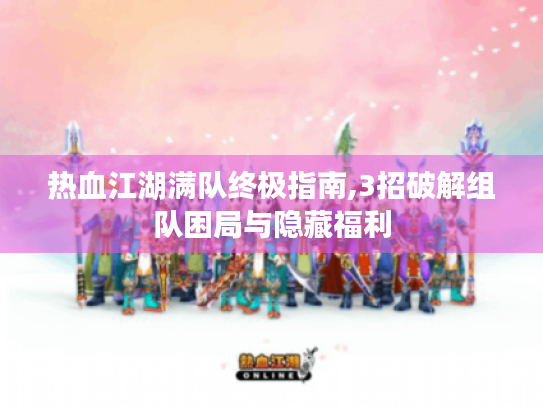 热血江湖满队终极指南,3招破解组队困局与隐藏福利 热血江湖满队终极指南,3招破解组队困局与隐藏福利