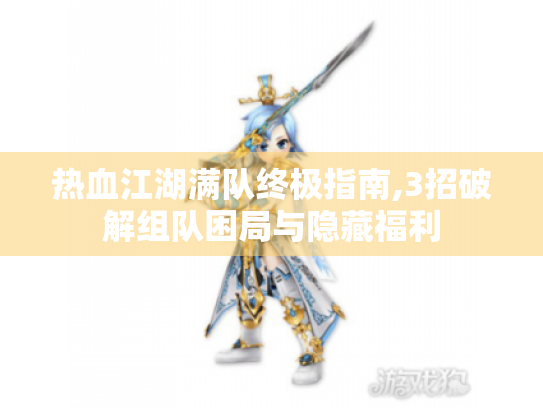 热血江湖满队终极指南,3招破解组队困局与隐藏福利 热血江湖满队终极指南,3招破解组队困局与隐藏福利
