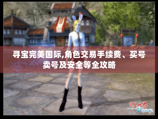 寻宝完美国际,角色交易手续费、买号卖号及安全等全攻略 寻宝完美国际,角色交易手续费、买号卖号及安全等全攻略