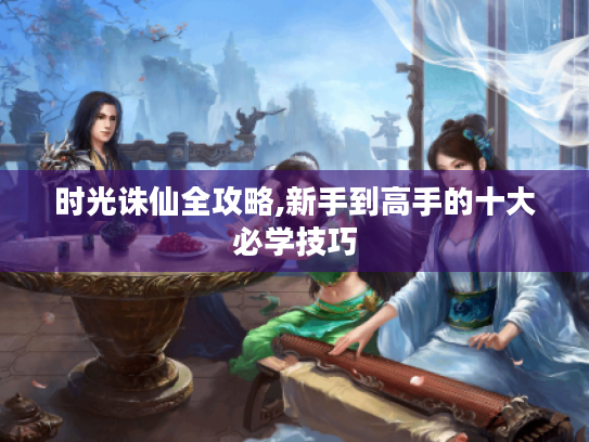时光诛仙全攻略,新手到高手的十大必学技巧 时光诛仙全攻略,新手到高手的十大必学技巧