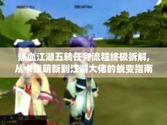 热血江湖五转任务流程终极拆解,从卡级萌新到江湖大佬的蜕变指南 热血江湖五转任务流程终极拆解,从卡级萌新到江湖大佬的蜕变指南