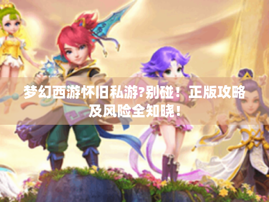 梦幻西游怀旧私游?别碰!正版攻略及风险全知晓! 梦幻西游怀旧私游?别碰!正版攻略及风险全知晓!