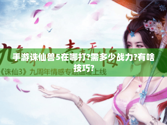 手游诛仙兽5在哪打?需多少战力?有啥技巧? 手游诛仙兽5在哪打?需多少战力?有啥技巧?
