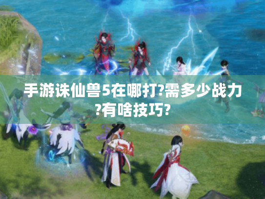 手游诛仙兽5在哪打?需多少战力?有啥技巧? 手游诛仙兽5在哪打?需多少战力?有啥技巧?