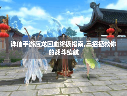 诛仙手游应龙回血终极指南,三招拯救你的战斗续航 诛仙手游应龙回血终极指南,三招拯救你的战斗续航