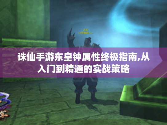 诛仙手游东皇钟属性终极指南,从入门到精通的实战策略