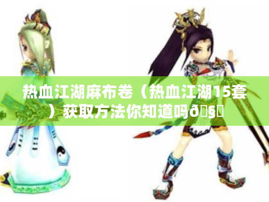 热血江湖麻布卷(热血江湖15套)获取方法你知道吗🧐 热血江湖麻布卷(热血江湖15套)获取方法你知道吗🧐