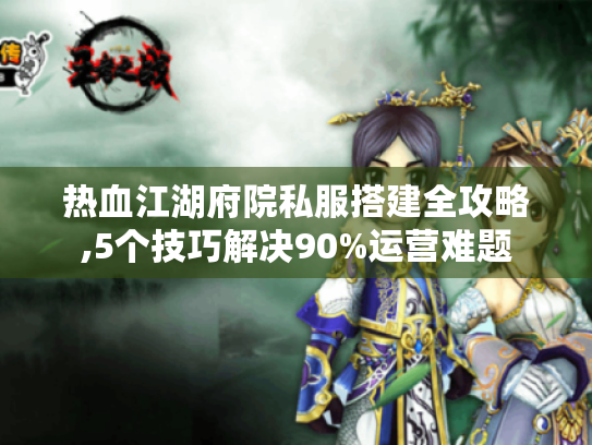 热血江湖府院私服搭建全攻略,5个技巧解决90%运营难题 热血江湖府院私服搭建全攻略,5个技巧解决90%运营难题