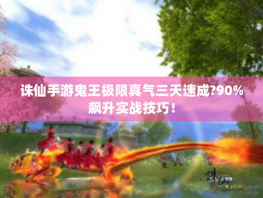 诛仙手游鬼王极限真气三天速成?90%飙升实战技巧! 诛仙手游鬼王极限真气三天速成?90%飙升实战技巧!