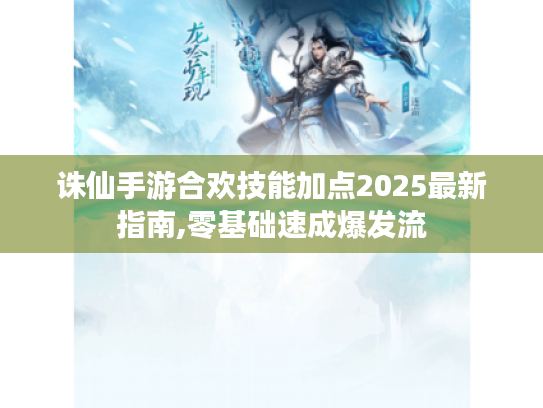 诛仙手游合欢技能加点2025最新指南,零基础速成爆发流 诛仙手游合欢技能加点2025最新指南,零基础速成爆发流
