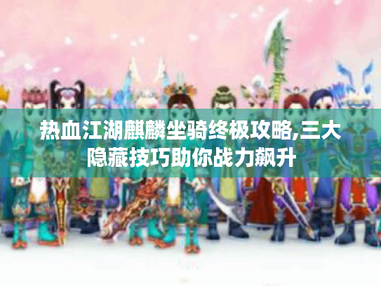 热血江湖麒麟坐骑终极攻略,三大隐藏技巧助你战力飙升 热血江湖麒麟坐骑终极攻略,三大隐藏技巧助你战力飙升