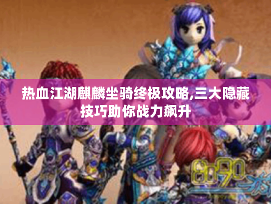 热血江湖麒麟坐骑终极攻略,三大隐藏技巧助你战力飙升 热血江湖麒麟坐骑终极攻略,三大隐藏技巧助你战力飙升