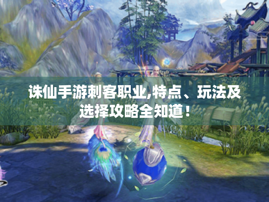 诛仙手游刺客职业,特点、玩法及选择攻略全知道! 诛仙手游刺客职业,特点、玩法及选择攻略全知道!
