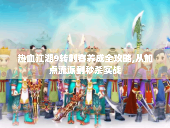 热血江湖9转刺客养成全攻略,从加点流派到秒杀实战 热血江湖9转刺客养成全攻略,从加点流派到秒杀实战