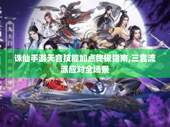 诛仙手游天音技能加点终极指南,三套流派应对全场景 诛仙手游天音技能加点终极指南,三套流派应对全场景