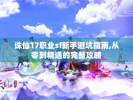 诛仙17职业sf新手避坑指南,从零到精通的完整攻略 诛仙17职业sf新手避坑指南,从零到精通的完整攻略