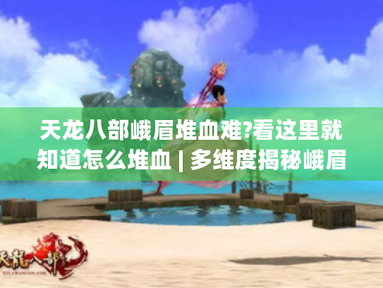 天龙八部峨眉堆血难?看这里就知道怎么堆血 | 多维度揭秘峨眉堆血攻略 天龙八部峨眉堆血难?看这里就知道怎么堆血 | 多维度揭秘峨眉堆血攻略