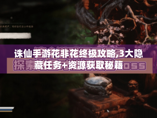 诛仙手游花非花终极攻略,3大隐藏任务+资源获取秘籍 诛仙手游花非花终极攻略,3大隐藏任务+资源获取秘籍