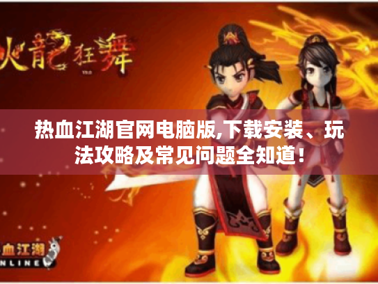 热血江湖官网电脑版,下载安装、玩法攻略及常见问题全知道! 热血江湖官网电脑版,下载安装、玩法攻略及常见问题全知道!