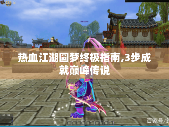 热血江湖圆梦终极指南,3步成就巅峰传说 热血江湖圆梦终极指南,3步成就巅峰传说