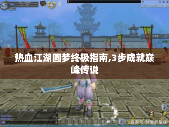 热血江湖圆梦终极指南,3步成就巅峰传说 热血江湖圆梦终极指南,3步成就巅峰传说
