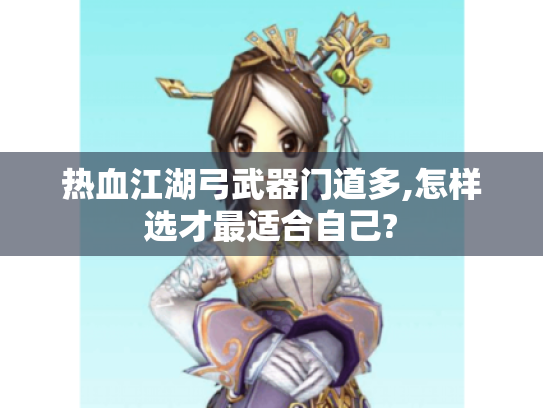 热血江湖弓武器门道多,怎样选才最适合自己? 热血江湖弓武器门道多,怎样选才最适合自己?