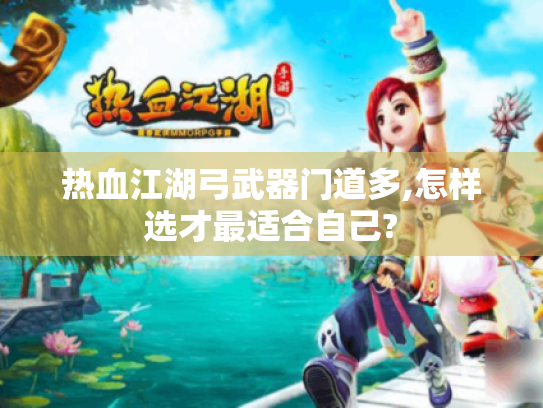 热血江湖弓武器门道多,怎样选才最适合自己? 热血江湖弓武器门道多,怎样选才最适合自己?