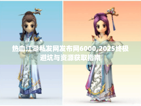 热血江湖私发网发布网6000,2025终极避坑与资源获取指南 热血江湖私发网发布网6000,2025终极避坑与资源获取指南