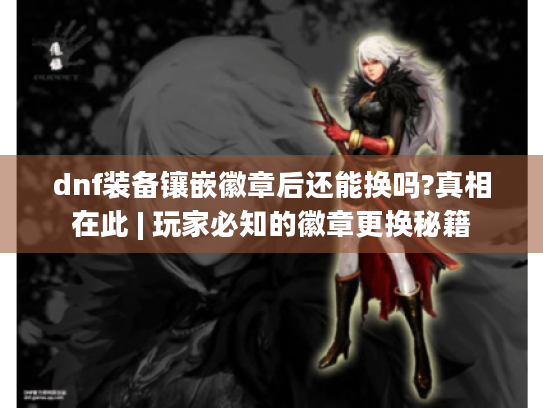 dnf装备镶嵌徽章后还能换吗?真相在此 | 玩家必知的徽章更换秘籍 dnf装备镶嵌徽章后还能换吗?真相在此 | 玩家必知的徽章更换秘籍