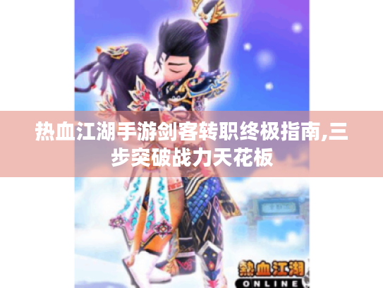 热血江湖手游剑客转职终极指南,三步突破战力天花板 热血江湖手游剑客转职终极指南,三步突破战力天花板