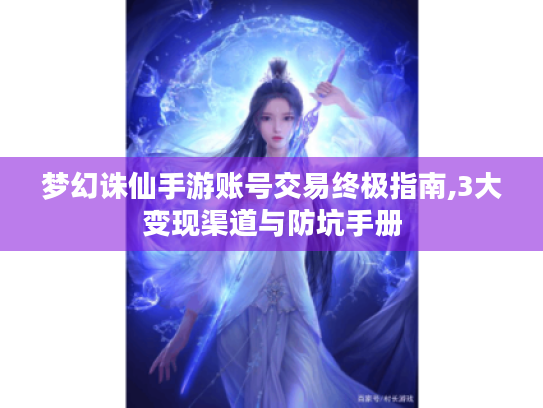 梦幻诛仙手游账号交易终极指南,3大变现渠道与防坑手册 梦幻诛仙手游账号交易终极指南,3大变现渠道与防坑手册