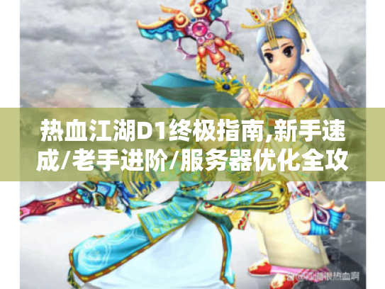 热血江湖D1终极指南,新手速成/老手进阶/服务器优化全攻略 热血江湖D1终极指南,新手速成/老手进阶/服务器优化全攻略